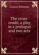 The cross-roads; a play in a prologue and two acts, Lennox Robinson 