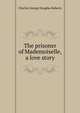 The prisoner of Mademoiselle, a love story, Charles George Douglas Roberts 