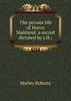 The private life of Henry Maitland; a record dictated by J.H.;, Morley Roberts 