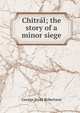 Chitral; the story of a minor siege, George Scott Robertson 