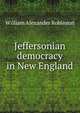 Jeffersonian democracy in New England, William Alexander Robinson 