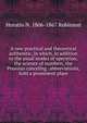 A new practical and theoretical arithemtic, in which, in addition to the usual modes of operation, the science of numbers, the Prussian canceling . abbreviations, hold a prominent place, Horatio N. 1806-1867 Robinson 