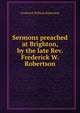 Sermons preached at Brighton, by the late Rev. Frederick W. Robertson, Robertson, Frederick William 