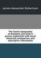The Gaelic topography of Scotland, and what it proves, explained; with much historical, antiquarian, and descriptive information, Robertson, James Alexander, 1873-1939 