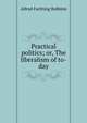 Practical politics; or, The liberalism of to-day, Alfred Farthing Robbins 