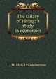 The fallacy of saving; a study in economics, J M. 1856-1933 Robertson 