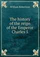 The history of the reign of the Emperor Charles 5., Robertson, William 