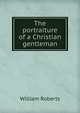 The portraiture of a Christian gentleman, Roberts, William 