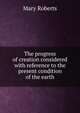 The progress of creation considered with reference to the present condition of the earth, Mary Roberts 