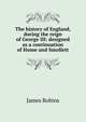The history of England, during the reign of George III: designed as a continuation of Hume and Smollett, James Robins 