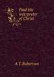 Paul the interpreter of Christ, A T. Robertson 