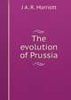 The evolution of Prussia, J A. R. Marriott 