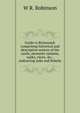 Guide to Richmond: comprising historical and descriptive notices of the castle, monastic remains, walks, views, &c., embracing Aske and Rokeby, W R. Robinson 