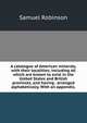 A catalogue of American minerals, with their localities; including all which are known to exist in the United States and British provinces, and having . arranged alphabetically. With an appendix,, Samuel Robinson 