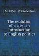 The evolution of states, an introduction to English politics, J M. 1856-1933 Robertson 
