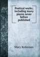 Poetical works; including many pieces never before published, Mary Robinson 