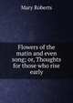 Flowers of the matin and even song; or, Thoughts for those who rise early, Mary Roberts 