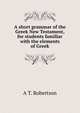 A short grammar of the Greek New Testament, for students familiar with the elements of Greek, A T. Robertson 