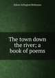 The town down the river; a book of poems, Edwin Arlington Robinson 