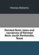 Painted Rock; tales and narratives of Painted Rock, south Panhandle, Texas, Morley Roberts 