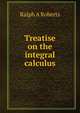 Treatise on the integral calculus, Ralph A Roberts 