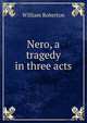 Nero, a tragedy in three acts, William Roberton 