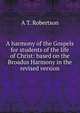 A harmony of the Gospels for students of the life of Christ: based on the Broadus Harmony in the revised version, A T. Robertson 