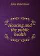 Housing and the public health, John Robertson 
