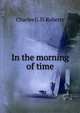 In the morning of time, Charles G. D. Roberts 