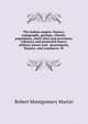 The Indian empire: history, topography, geology, climate, population, chief cities and provinces; tributary and protected states; military power and . government, finance, and commerce. W, Robert Montgomery Martin 