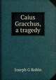 Caius Gracchus, a tragedy, Joseph G Robin 