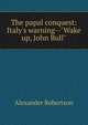 The papal conquest: Italy's warning--"Wake up, John Bull", Alexander Robertson 