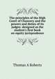 The principles of the High Court of Chancery and the powers and duties of its judges: designed as the student's first book on equity jurisprudence, Thomas A Roberts 