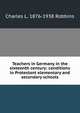 Teachers in Germany in the sixteenth century: conditions in Protestant elementary and secondary schools, Charles L. 1876-1938 Robbins 