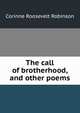 The call of brotherhood, and other poems, Corinne Roosevelt Robinson 