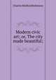 Modern civic art; or, The city made beautiful;, Robinson, Charles Mulford, 1869-1917 