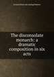 The disconsolate monarch: a dramatic composition in six acts, Everard [from old catalog] Roberts 
