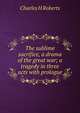 The sublime sacrifice, a drama of the great war; a tragedy in three acts with prologue, Charles H Roberts 
