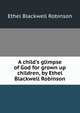 A child's glimpse of God for grown up children, by Ethel Blackwell Robinson, Ethel Blackwell Robinson 