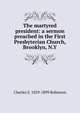 The martyred president: a sermon preached in the First Presbyterian Church, Brooklyn, N.Y., Charles S. 1829-1899 Robinson 
