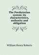 The Presbyterian system: its characteristics, authority and obligation, William Henry Roberts 