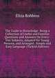 The Guide to Knowledge: Being a Collection of Useful and Familiar Questions and Answers On Every-Day Subjects, Adapted for Young Persons, and Arranged . Simple and Easy Language (Turkish Edition), Eliza Robbins 
