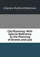 City Planning: With Special Reference to the Planning of Streets and Lots, Robinson, Charles Mulford, 1869-1917 