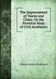 The Improvement of Towns and Cities: Or the Practical Basis of Civil Aesthetics, Robinson, Charles Mulford, 1869-1917 