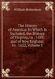 The History of America: In Which Is Included, the History of Virginia, to . 1688; and of New England, to . 1652, Volume 1, Robertson, William 