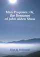 Man Proposes: Or, the Romance of John Alden Shaw, Eliot H. Robinson 