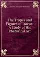 The Tropes and Figures of Isaeus: A Study of His Rhetorical Art, Charles Alexander Robinson 