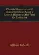 Church Memorials and Characteristics: Being a Church History of the First Six Centuries, Roberts, William 