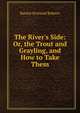 The River's Side: Or, the Trout and Grayling, and How to Take Them, Randal Howland Roberts 
