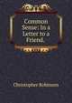 Common Sense: In a Letter to a Friend. ., Christopher Robinson 